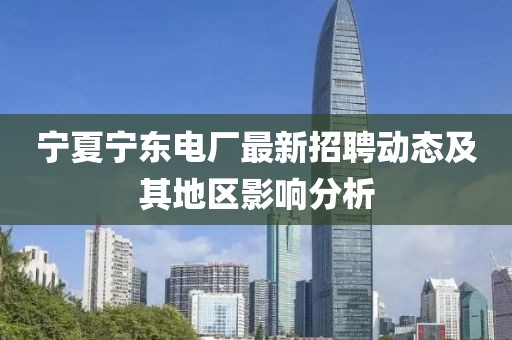 寧夏寧東電廠最新招聘動(dòng)態(tài)及其地區(qū)影響分析