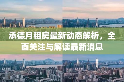 承德月租房最新動(dòng)態(tài)解析，全面關(guān)注與解讀最新消息