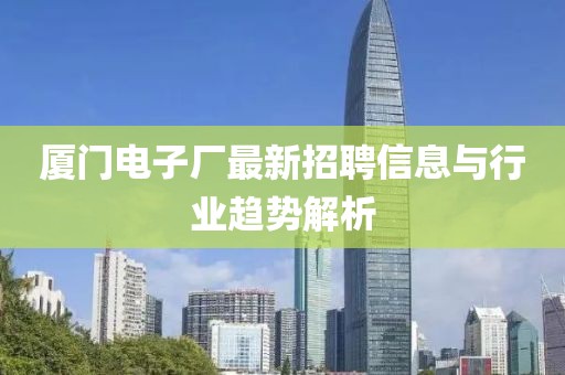 廈門電子廠最新招聘信息與行業(yè)趨勢解析