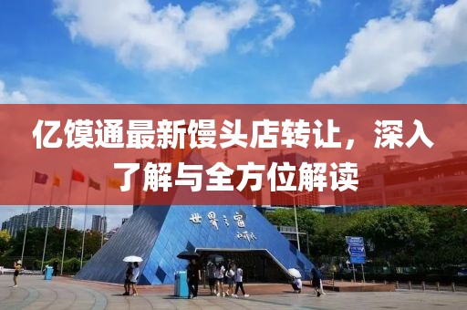 億饃通最新饅頭店轉(zhuǎn)讓，深入了解與全方位解讀