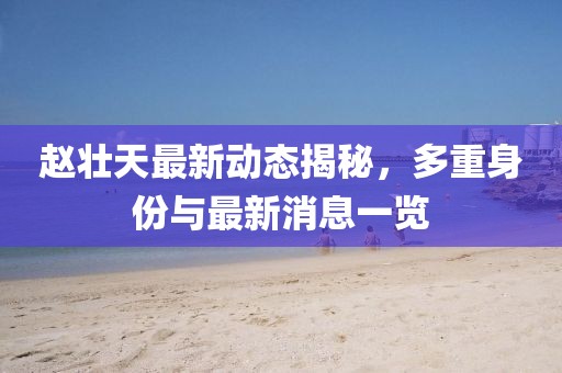 趙壯天最新動態(tài)揭秘，多重身份與最新消息一覽