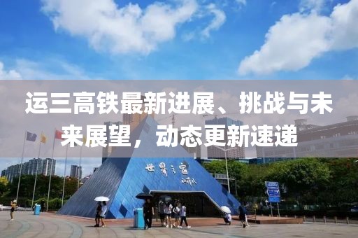 運三高鐵最新進展、挑戰(zhàn)與未來展望，動態(tài)更新速遞