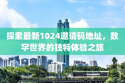 探索最新1024邀請碼地址，數(shù)字世界的獨特體驗之旅
