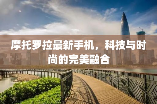 摩托羅拉最新手機，科技與時尚的完美融合