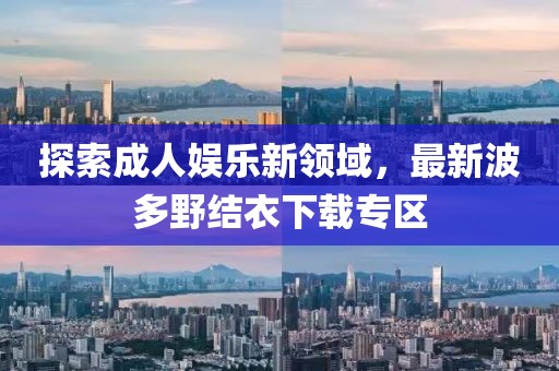探索成人娛樂新領域，最新波多野結衣下載專區(qū)