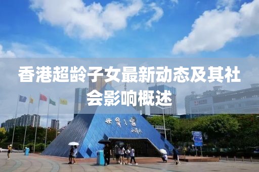 香港超齡子女最新動態(tài)及其社會影響概述