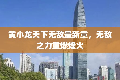 黃小龍?zhí)煜聼o敵最新章，無敵之力重燃烽火