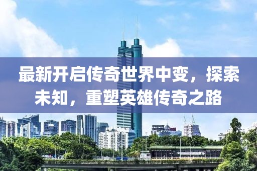 最新開啟傳奇世界中變，探索未知，重塑英雄傳奇之路