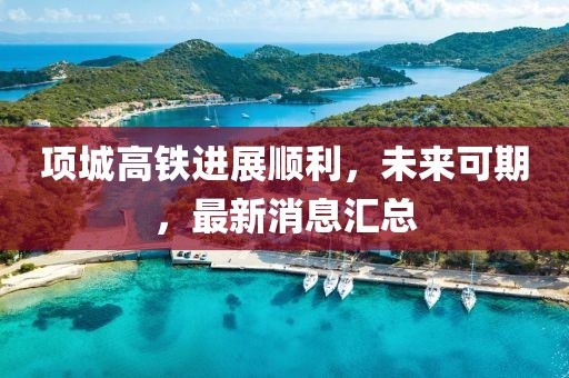 項(xiàng)城高鐵進(jìn)展順利，未來可期，最新消息匯總