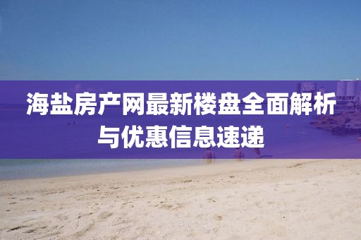 海鹽房產(chǎn)網(wǎng)最新樓盤全面解析與優(yōu)惠信息速遞