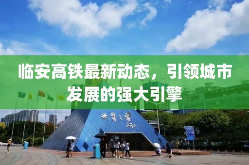 臨安高鐵最新動態(tài)，引領(lǐng)城市發(fā)展的強大引擎