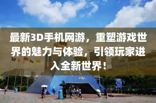 最新3D手機網(wǎng)游，重塑游戲世界的魅力與體驗，引領(lǐng)玩家進入全新世界！