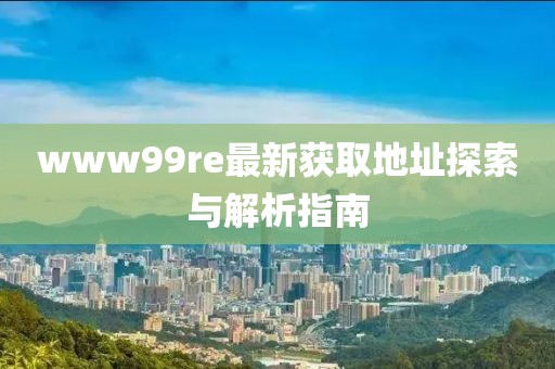 www99re最新獲取地址探索與解析指南