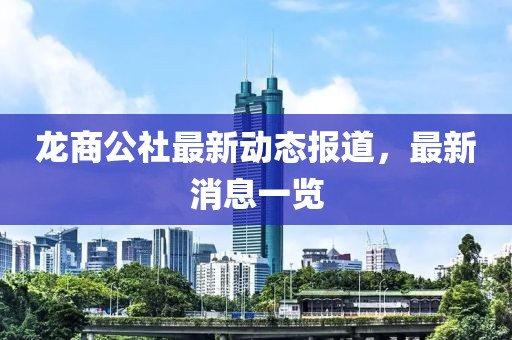 龍商公社最新動態(tài)報道，最新消息一覽