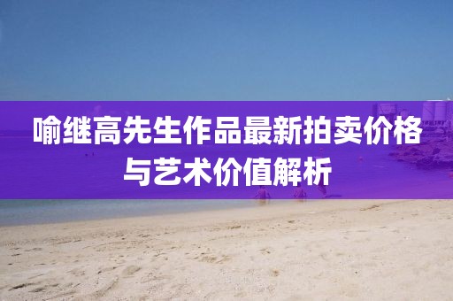 喻繼高先生作品最新拍賣價(jià)格與藝術(shù)價(jià)值解析