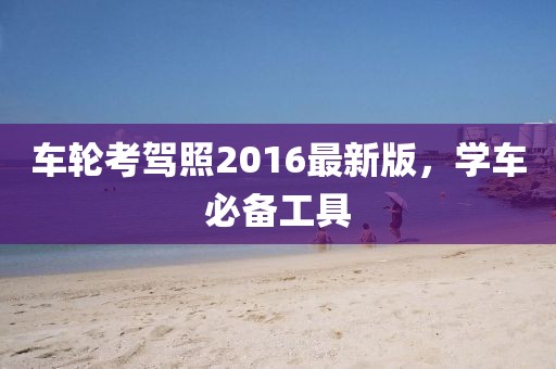車輪考駕照2016最新版，學(xué)車必備工具