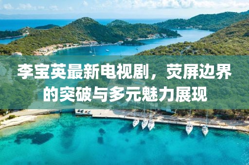 李寶英最新電視劇，熒屏邊界的突破與多元魅力展現(xiàn)