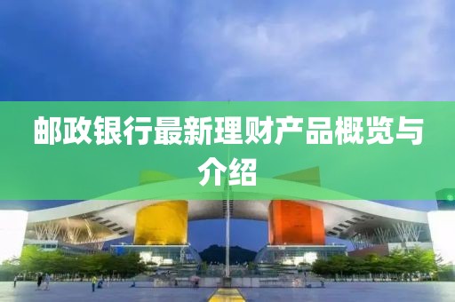 郵政銀行最新理財產(chǎn)品概覽與介紹