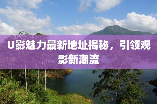 U影魅力最新地址揭秘，引領(lǐng)觀影新潮流