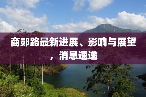 商鄖路最新進(jìn)展、影響與展望，消息速遞