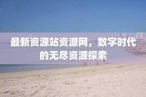 最新資源站資源網(wǎng)，數(shù)字時(shí)代的無盡資源探索