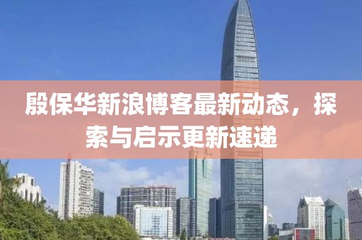 殷保華新浪博客最新動(dòng)態(tài)，探索與啟示更新速遞