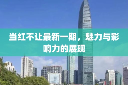 當(dāng)紅不讓最新一期，魅力與影響力的展現(xiàn)