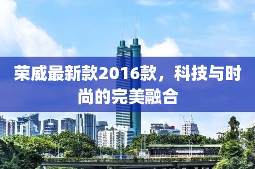 榮威最新款2016款，科技與時(shí)尚的完美融合