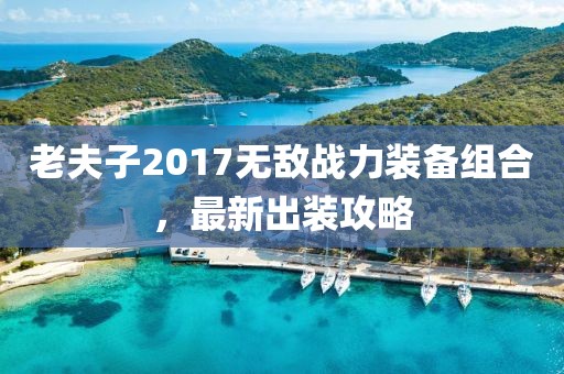 老夫子2017無(wú)敵戰(zhàn)力裝備組合，最新出裝攻略