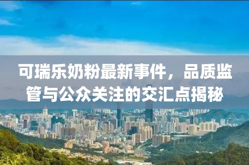 可瑞樂奶粉最新事件，品質(zhì)監(jiān)管與公眾關(guān)注的交匯點揭秘
