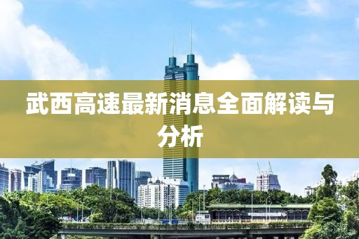 武西高速最新消息全面解讀與分析