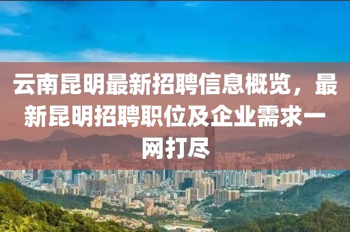 云南昆明最新招聘信息概覽，最新昆明招聘職位及企業(yè)需求一網(wǎng)打盡