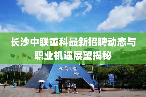 長(zhǎng)沙中聯(lián)重科最新招聘動(dòng)態(tài)與職業(yè)機(jī)遇展望揭秘