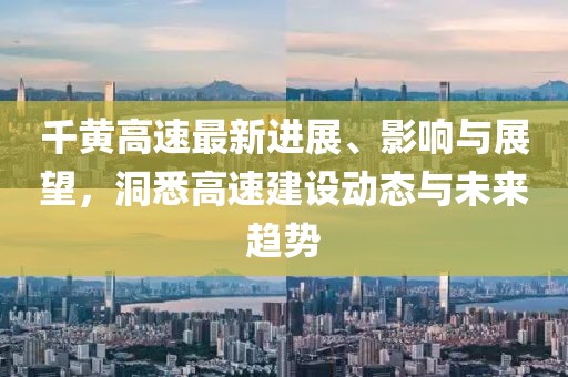 千黃高速最新進(jìn)展、影響與展望，洞悉高速建設(shè)動態(tài)與未來趨勢