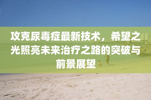 攻克尿毒癥最新技術(shù)，希望之光照亮未來(lái)治療之路的突破與前景展望