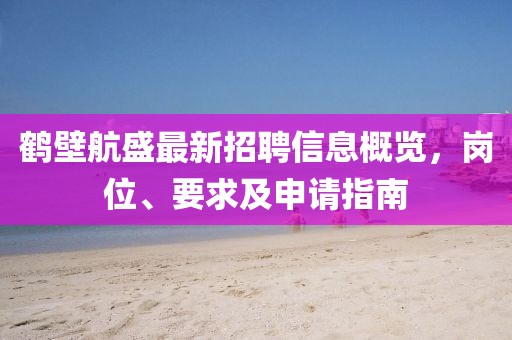 鶴壁航盛最新招聘信息概覽，崗位、要求及申請(qǐng)指南