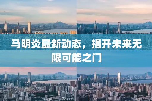 馬明炎最新動(dòng)態(tài)，揭開(kāi)未來(lái)無(wú)限可能之門(mén)