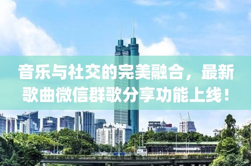 音樂與社交的完美融合，最新歌曲微信群歌分享功能上線！