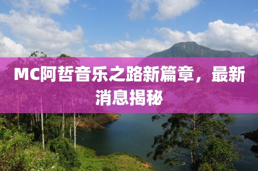 MC阿哲音樂之路新篇章，最新消息揭秘