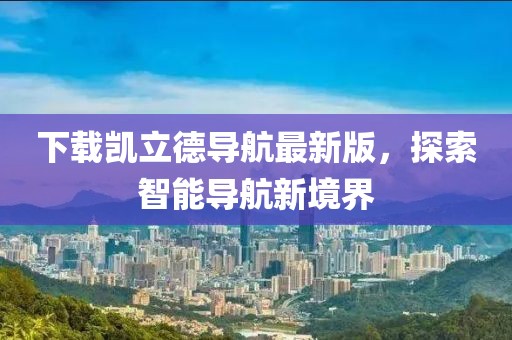 下載凱立德導(dǎo)航最新版，探索智能導(dǎo)航新境界