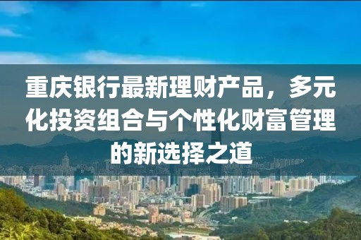 重慶銀行最新理財產(chǎn)品，多元化投資組合與個性化財富管理的新選擇之道