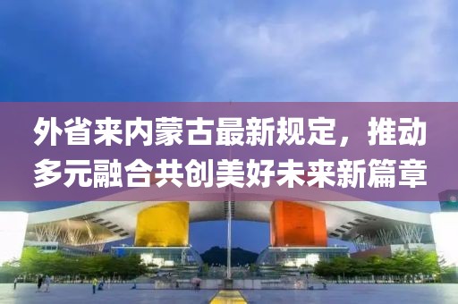 外省來(lái)內(nèi)蒙古最新規(guī)定，推動(dòng)多元融合共創(chuàng)美好未來(lái)新篇章