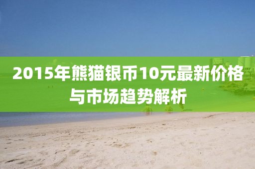 2015年熊貓銀幣10元最新價(jià)格與市場(chǎng)趨勢(shì)解析