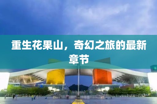 重生花果山，奇幻之旅的最新章節(jié)