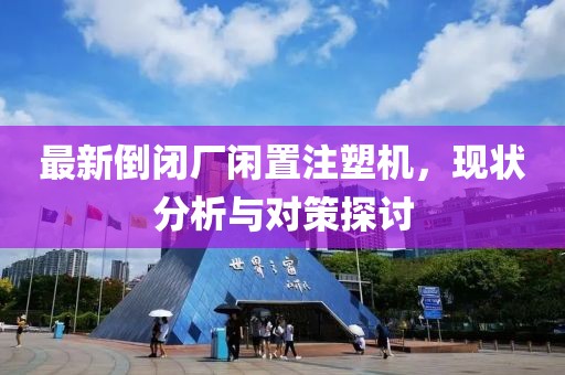 最新倒閉廠閑置注塑機，現狀分析與對策探討