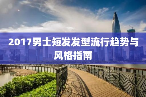 2017男士短發(fā)發(fā)型流行趨勢(shì)與風(fēng)格指南