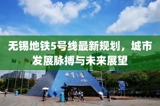 無錫地鐵5號線最新規(guī)劃，城市發(fā)展脈搏與未來展望