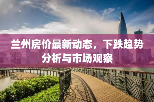 蘭州房價最新動態(tài)，下跌趨勢分析與市場觀察