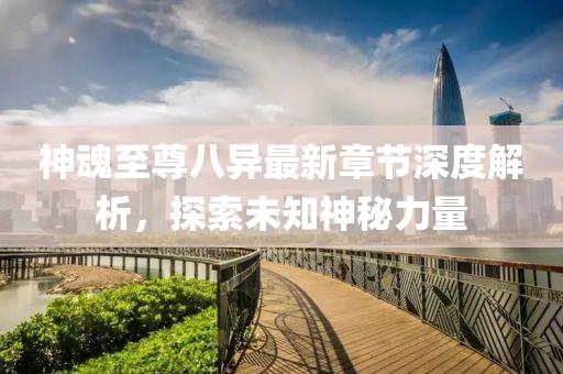 神魂至尊八異最新章節(jié)深度解析，探索未知神秘力量