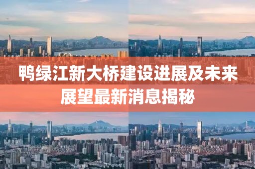 鴨綠江新大橋建設(shè)進(jìn)展及未來(lái)展望最新消息揭秘